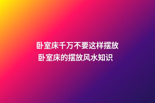 卧室床千万不要这样摆放 卧室床的摆放风水知识